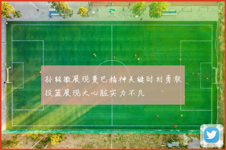 孙铭徽展现曼巴精神关键时刻勇敢投篮展现大心脏实力不凡