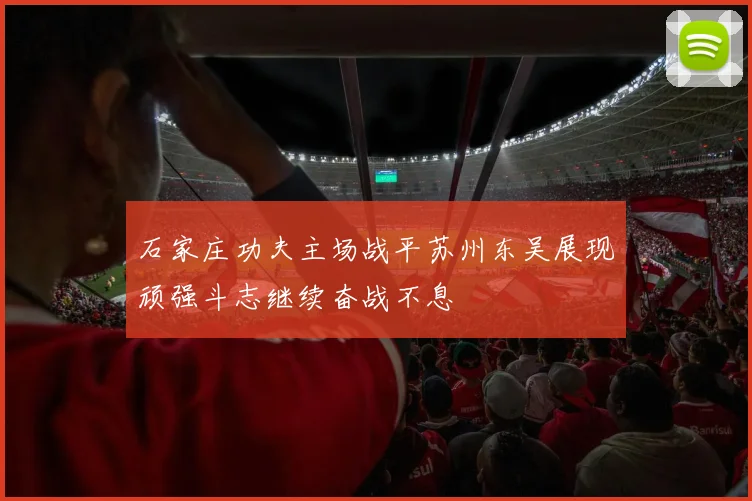 石家庄功夫主场战平苏州东吴展现顽强斗志继续奋战不息