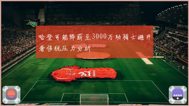 哈登可能降薪至3000万助骑士避开奢侈税压力分析