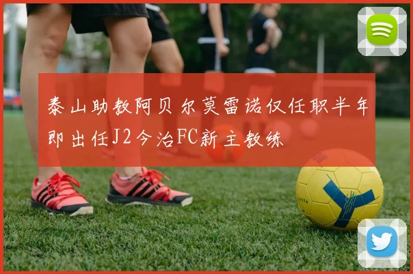 泰山助教阿贝尔莫雷诺仅任职半年即出任J2今治FC新主教练