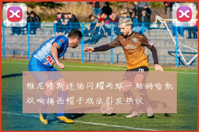 维尼修斯连场闪耀两球一助姆哈凯双响梅西帽子戏法引发热议