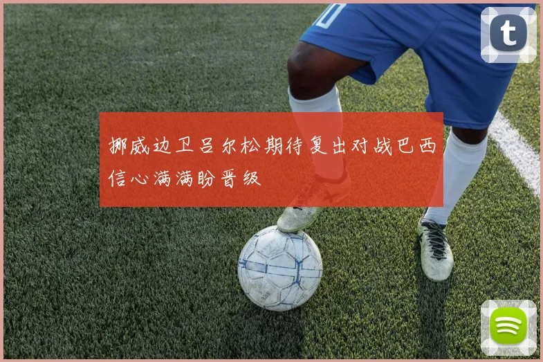 挪威边卫吕尔松期待复出对战巴西信心满满盼晋级
