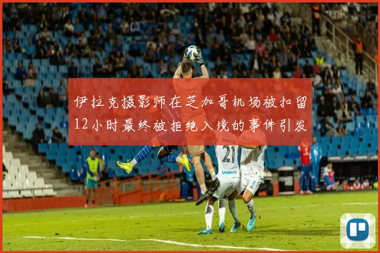 伊拉克摄影师在芝加哥机场被扣留12小时最终被拒绝入境的事件引发关注