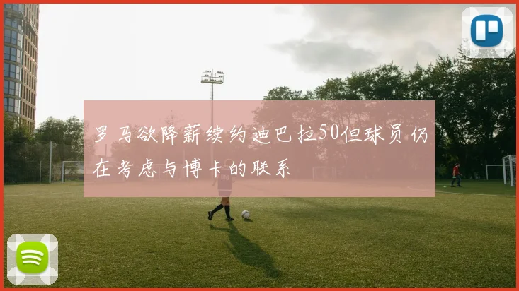 罗马欲降薪续约迪巴拉50但球员仍在考虑与博卡的联系