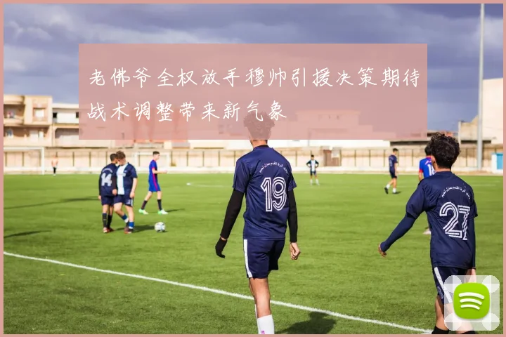 老佛爷全权放手穆帅引援决策期待战术调整带来新气象